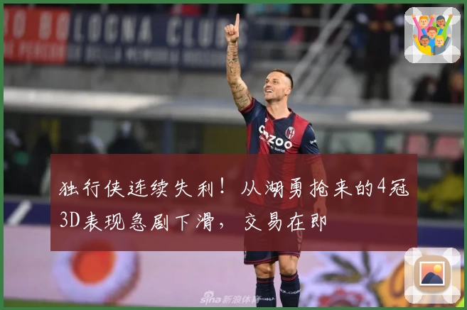 独行侠连续失利！从湖勇抢来的4冠3D表现急剧下滑，交易在即