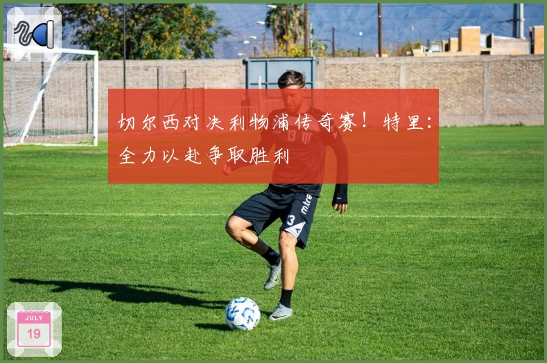 切尔西对决利物浦传奇赛!特里:全力以赴争取胜利