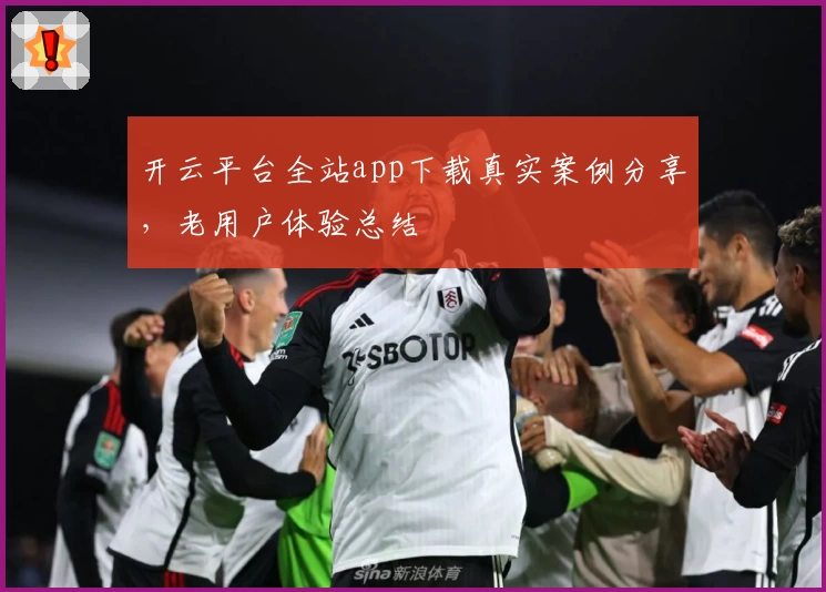 开云平台全站app下载真实案例分享，老用户体验总结