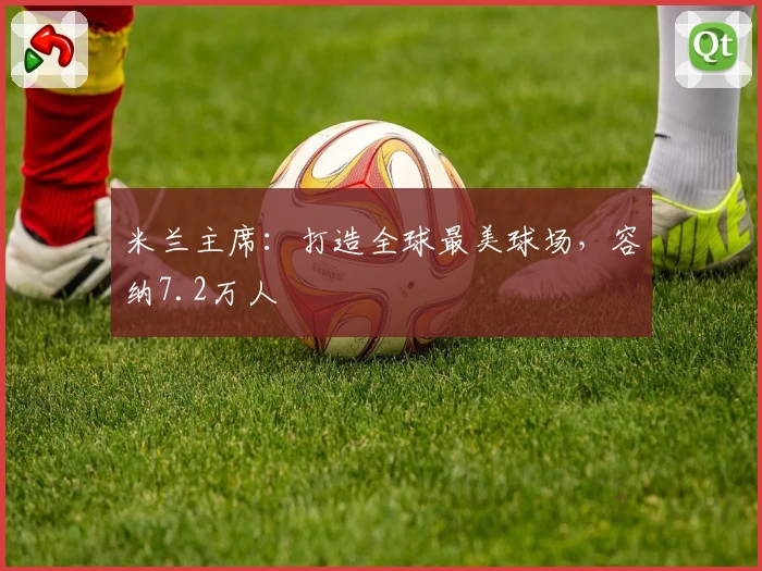 米兰主席：打造全球最美球场，容纳7.2万人