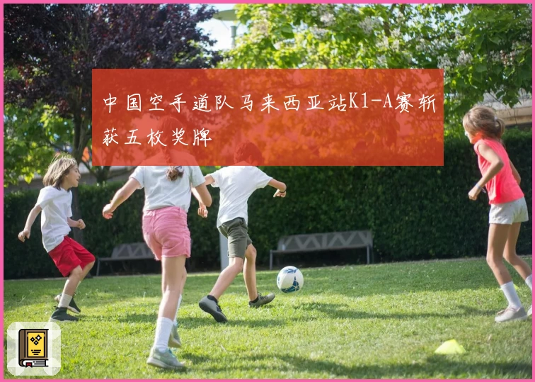 中国空手道队马来西亚站K1-A赛斩获五枚奖牌