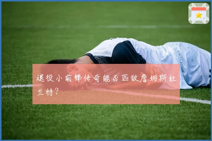 退役小前锋传奇能否匹敌詹姆斯杜兰特？