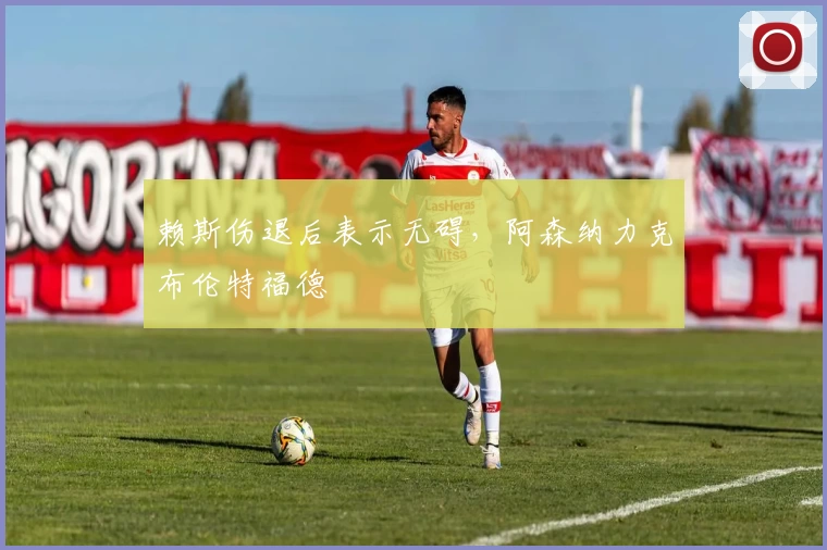 赖斯伤退后表示无碍，阿森纳力克布伦特福德