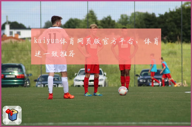 kaiyun体育网页版官方平台，体育迷一致推荐