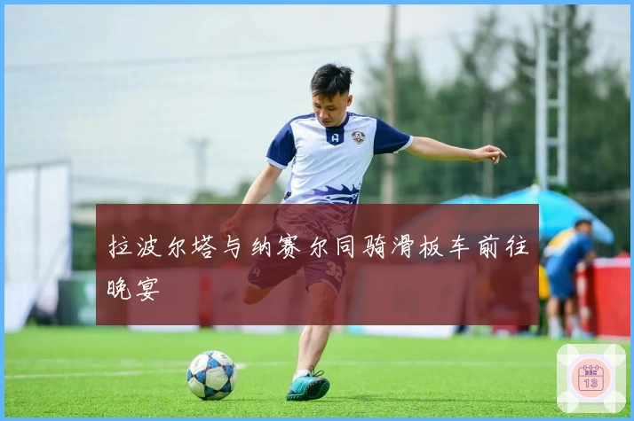 拉波尔塔与纳赛尔同骑滑板车前往晚宴