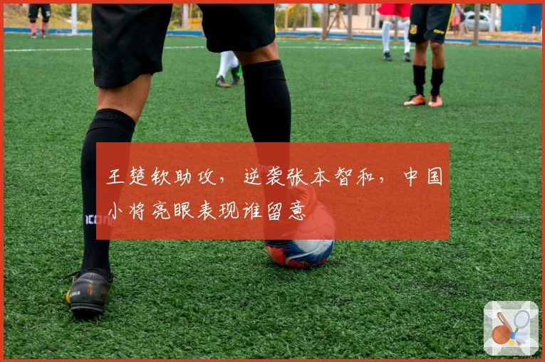 王楚钦助攻，逆袭张本智和，中国小将亮眼表现谁留意