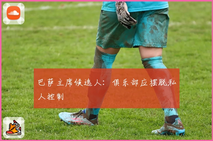 巴萨主席候选人：俱乐部应摆脱私人控制