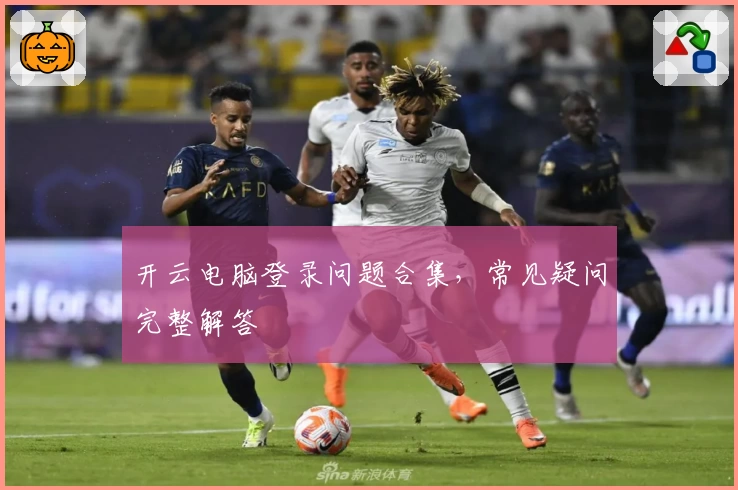 开云电脑登录问题合集，常见疑问完整解答