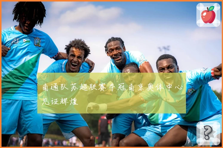 南通队苏超联赛夺冠南京奥体中心见证辉煌