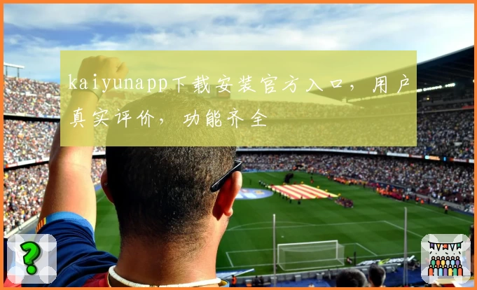 kaiyunapp下载安装官方入口，用户真实评价，功能齐全