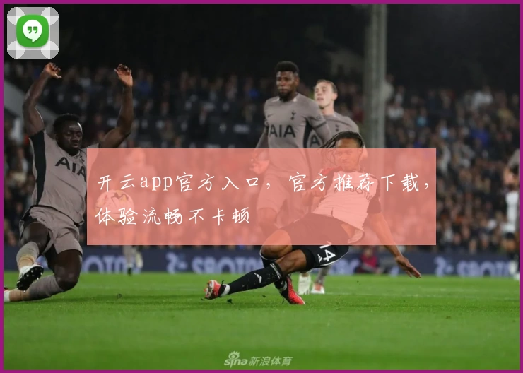 开云app官方入口，官方推荐下载，体验流畅不卡顿