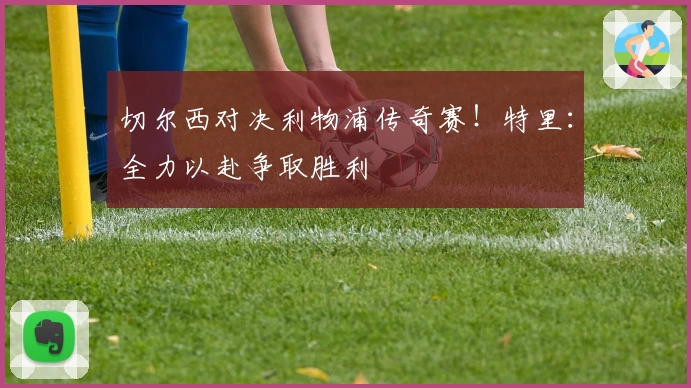 切尔西对决利物浦传奇赛!特里:全力以赴争取胜利