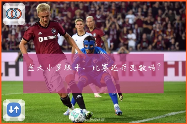 当大小罗联手，比赛还存变数吗？