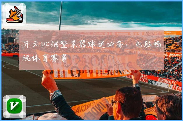 开云pc端登录器球迷必备，电脑畅玩体育赛事
