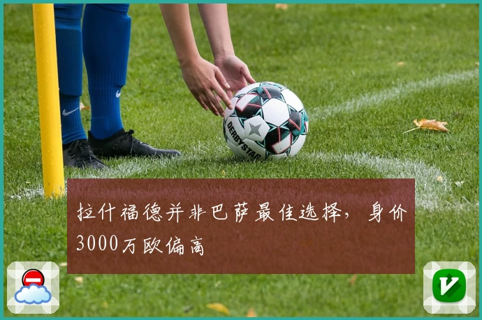 拉什福德并非巴萨最佳选择，身价3000万欧偏高