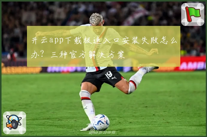 开云app下载极速入口安装失败怎么办？三种官方解决方案