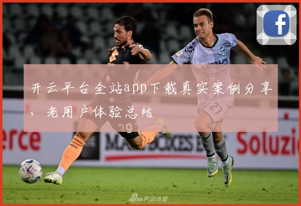 开云平台全站app下载真实案例分享，老用户体验总结