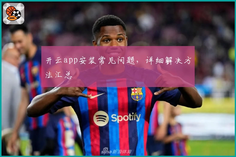 开云app安装常见问题，详细解决方法汇总