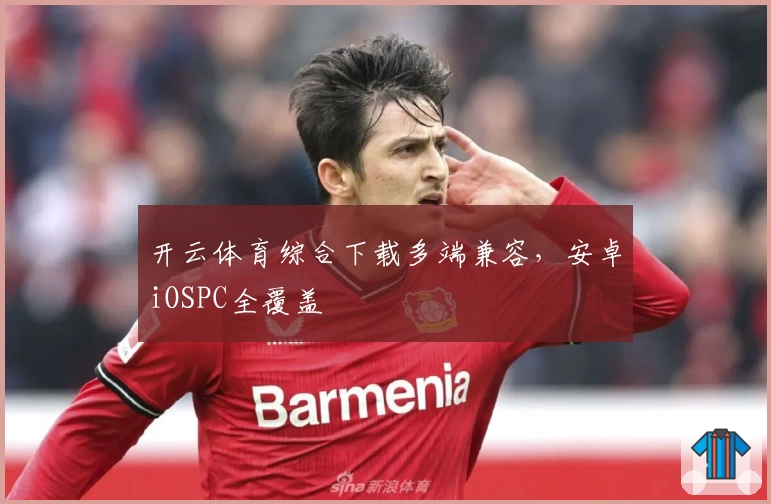 开云体育综合下载多端兼容，安卓iOSPC全覆盖