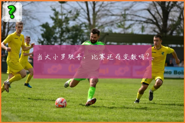 当大小罗联手，比赛还存变数吗？