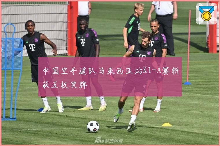 中国空手道队马来西亚站K1-A赛斩获五枚奖牌