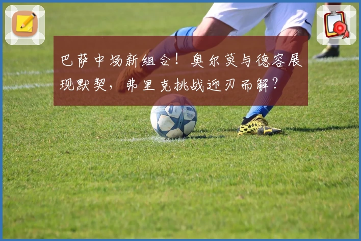 巴萨中场新组合！奥尔莫与德容展现默契，弗里克挑战迎刃而解？