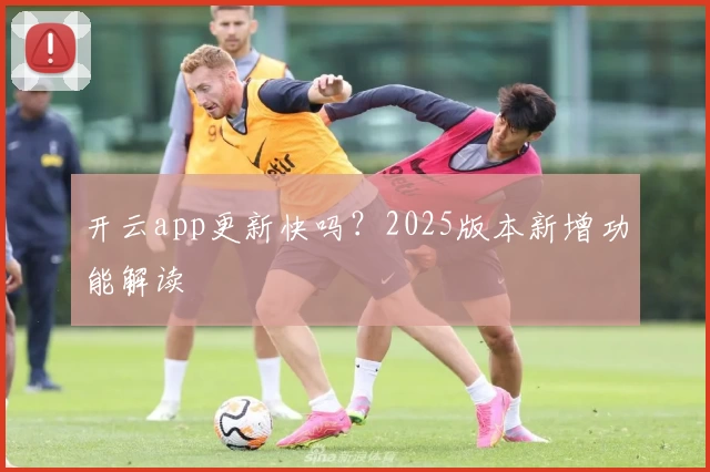 开云app更新快吗？2025版本新增功能解读
