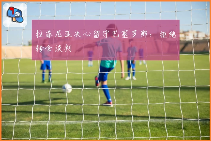 拉菲尼亚决心留守巴塞罗那，拒绝转会谈判