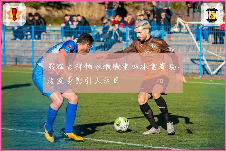 熊猫吉祥物冰墩墩重回冰雪赛场,活泼身影引人注目