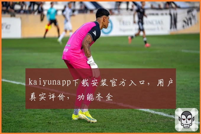 kaiyunapp下载安装官方入口，用户真实评价，功能齐全