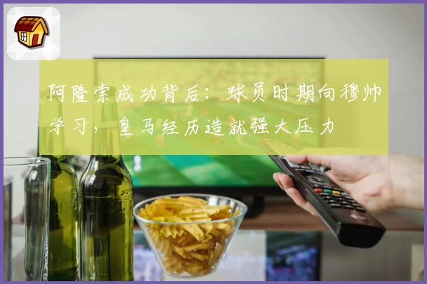 阿隆索成功背后：球员时期向穆帅学习，皇马经历造就强大压力